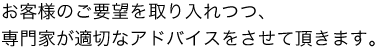 お客様のご要望を取り入れつつ、専門家が適切なアドバイスをさせて頂きます。