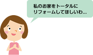 私のお家をトータルにリフォームしてほしいわ...