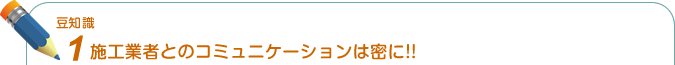 豆知識1. 施工業者とのコミュニケーションは密に！