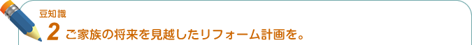 豆知識2. ご家族の将来を見越したリフォーム計画を。