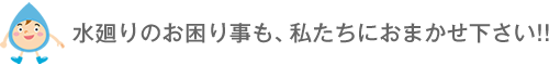 水廻りのお困り事も、私たちにおまかせください！！